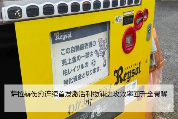 萨拉赫伤愈连续首发激活利物浦进攻效率回升全景解析