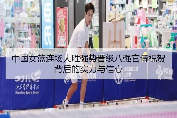 中国女篮连场大胜强势晋级八强官博祝贺背后的实力与信心