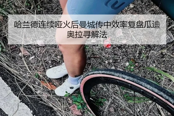 哈兰德连续哑火后曼城传中效率复盘瓜迪奥拉寻解法